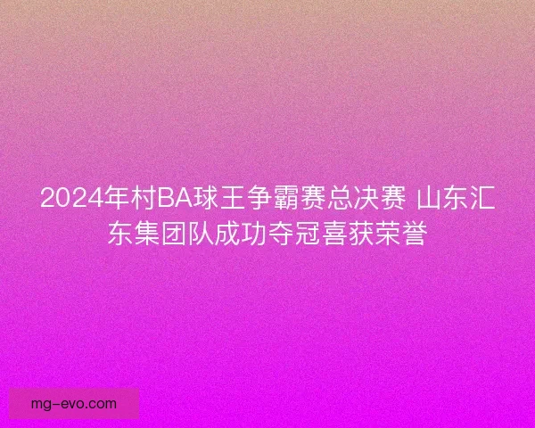 2024年村BA球王争霸赛总决赛 山东汇东集团队成功夺冠喜获荣誉