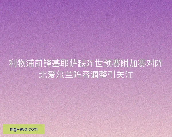 利物浦前锋基耶萨缺阵世预赛附加赛对阵北爱尔兰阵容调整引关注