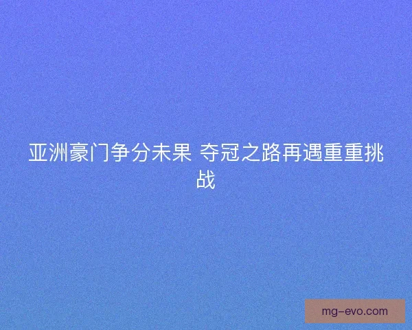 亚洲豪门争分未果 夺冠之路再遇重重挑战